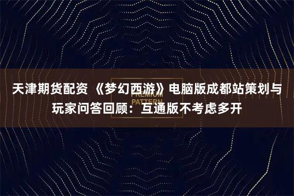 天津期货配资 《梦幻西游》电脑版成都站策划与玩家问答回顾：互通版不考虑多开