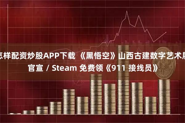 怎样配资炒股APP下载 《黑悟空》山西古建数字艺术展官宣 / Steam 免费领《911 接线员》