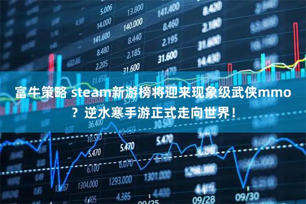 富牛策略 steam新游榜将迎来现象级武侠mmo？逆水寒手游正式走向世界！