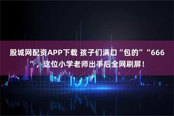 股城网配资APP下载 孩子们满口“包的”“666”，这位小学老师出手后全网刷屏！