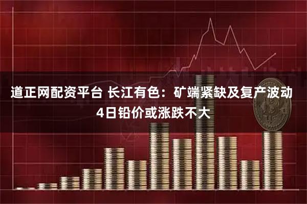 道正网配资平台 长江有色：矿端紧缺及复产波动 4日铅价或涨跌不大