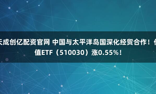 天成创亿配资官网 中国与太平洋岛国深化经贸合作！价值ETF（510030）涨0.55%！