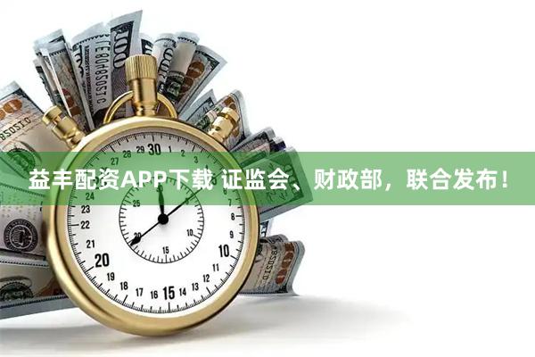 益丰配资APP下载 证监会、财政部，联合发布！