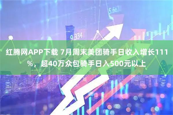 红腾网APP下载 7月周末美团骑手日收入增长111%，超40万众包骑手日入500元以上