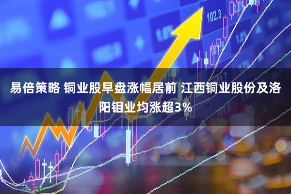 易倍策略 铜业股早盘涨幅居前 江西铜业股份及洛阳钼业均涨超3%