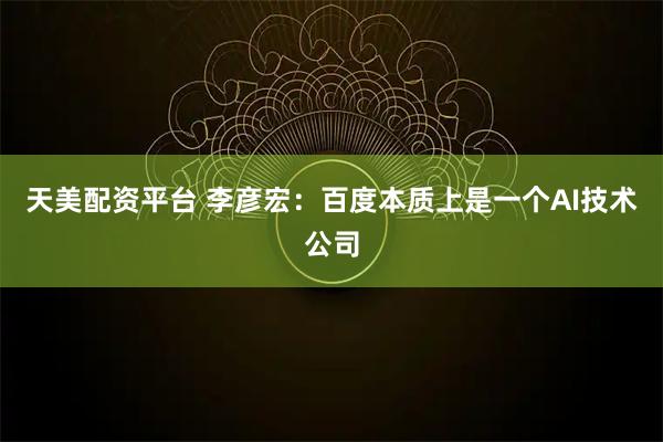 天美配资平台 李彦宏：百度本质上是一个AI技术公司