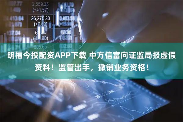 明福今投配资APP下载 中方信富向证监局报虚假资料！监管出手，撤销业务资格！
