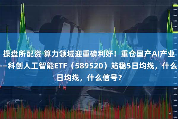 操盘所配资 算力领域迎重磅利好！重仓国产AI产业链的——科创人工智能ETF（589520）站稳5日均线，什么信号？