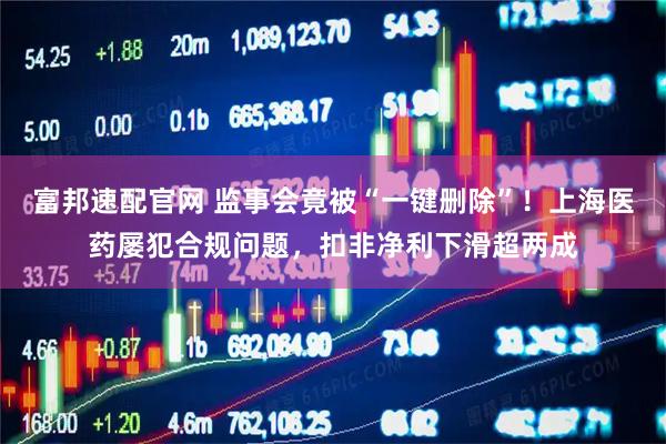富邦速配官网 监事会竟被“一键删除”！上海医药屡犯合规问题，扣非净利下滑超两成
