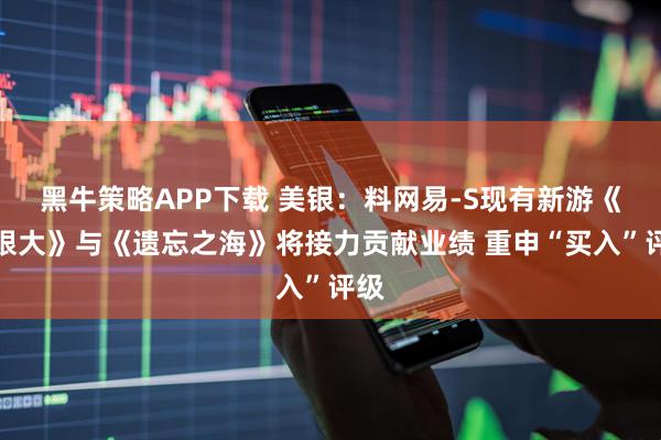 黑牛策略APP下载 美银：料网易-S现有新游《无限大》与《遗忘之海》将接力贡献业绩 重申“买入”评级