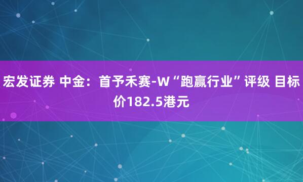 宏发证券 中金：首予禾赛-W“跑赢行业”评级 目标价182.5港元