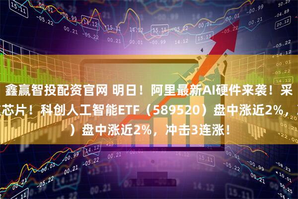 鑫赢智投配资官网 明日！阿里最新AI硬件来袭！采用恒玄科技芯片！科创人工智能ETF（589520）盘中涨近2%，冲击3连涨！