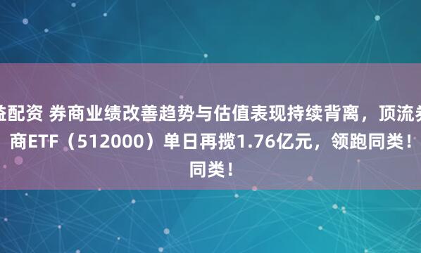 益配资 券商业绩改善趋势与估值表现持续背离，顶流券商ETF（512000）单日再揽1.76亿元，领跑同类！