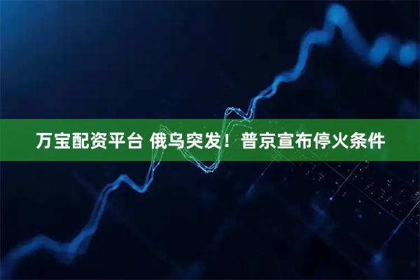 万宝配资平台 俄乌突发！普京宣布停火条件