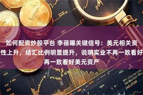 如何配资炒股平台 李蓓曝关键信号：美元相关资产不确定性上升，结汇比例明显提升，说明实业不再一致看好美元资产