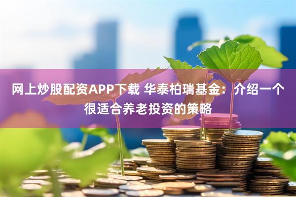 网上炒股配资APP下载 华泰柏瑞基金：介绍一个很适合养老投资的策略