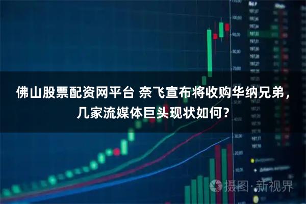 佛山股票配资网平台 奈飞宣布将收购华纳兄弟，几家流媒体巨头现状如何？