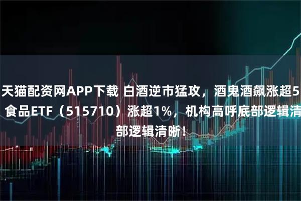 天猫配资网APP下载 白酒逆市猛攻，酒鬼酒飙涨超5%！食品ETF（515710）涨超1%，机构高呼底部逻辑清晰！