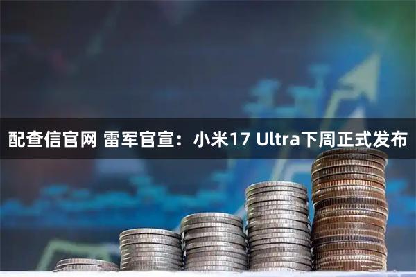 配查信官网 雷军官宣：小米17 Ultra下周正式发布