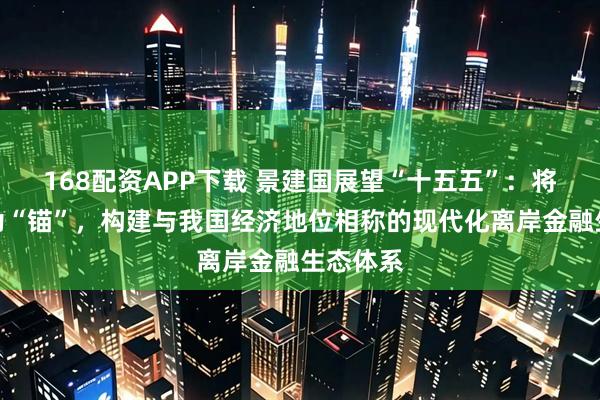 168配资APP下载 景建国展望“十五五”：将以指数为“锚”，构建与我国经济地位相称的现代化离岸金融生态体系