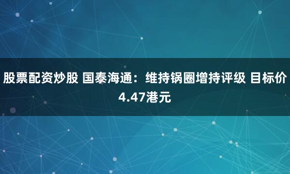 股票配资炒股 国泰海通：维持锅圈增持评级 目标价4.47港元