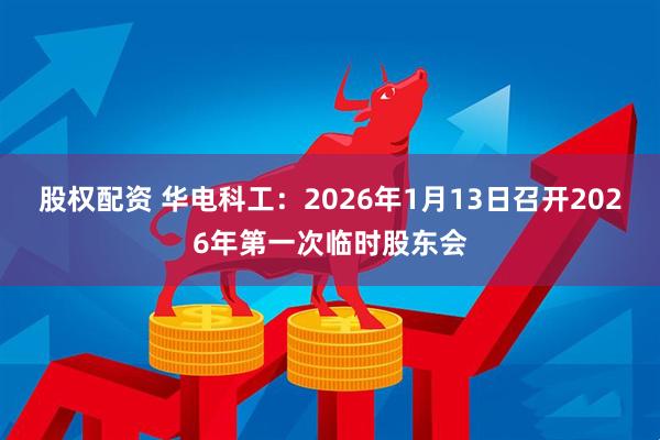 股权配资 华电科工：2026年1月13日召开2026年第一次临时股东会