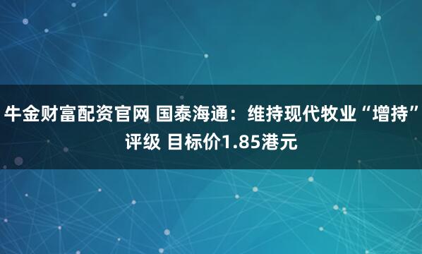 牛金财富配资官网 国泰海通：维持现代牧业“增持”评级 目标价1.85港元