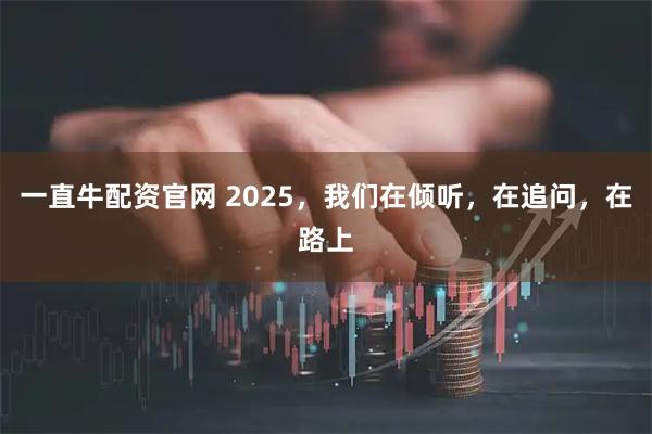 一直牛配资官网 2025，我们在倾听，在追问，在路上