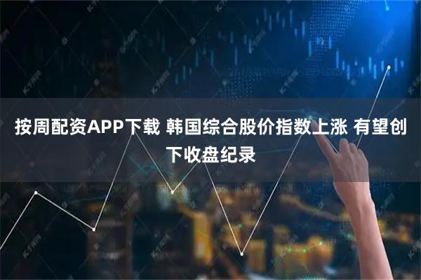 按周配资APP下载 韩国综合股价指数上涨 有望创下收盘纪录