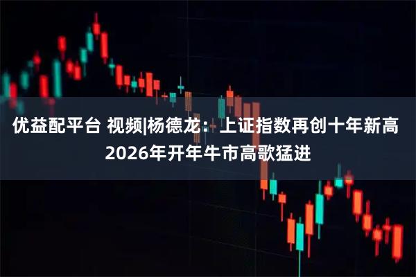 优益配平台 视频|杨德龙：上证指数再创十年新高 2026年开年牛市高歌猛进