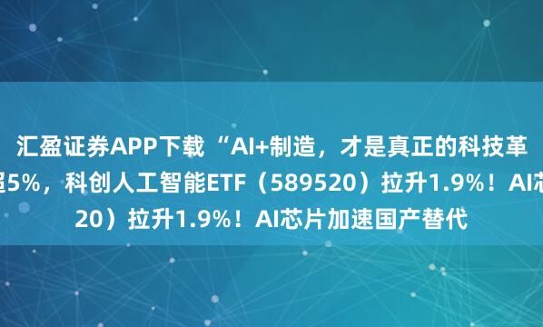 汇盈证券APP下载 “AI+制造，才是真正的科技革命！”寒武纪涨超5%，科创人工智能ETF（589520）拉升1.9%！AI芯片加速国产替代