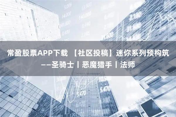 常盈股票APP下载 【社区投稿】迷你系列预构筑——圣骑士丨恶魔猎手丨法师