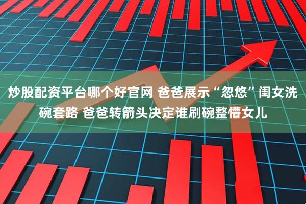 炒股配资平台哪个好官网 爸爸展示“忽悠”闺女洗碗套路 爸爸转箭头决定谁刷碗整懵女儿