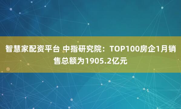 智慧家配资平台 中指研究院：TOP100房企1月销售总额为1905.2亿元