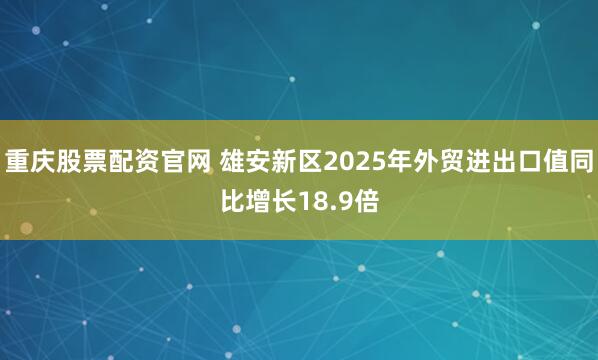 重庆股票配资官网 雄安新区2025年外贸进出口值同比增长18.9倍