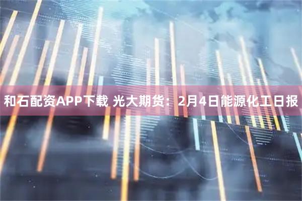 和石配资APP下载 光大期货：2月4日能源化工日报