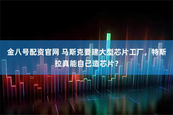 金八号配资官网 马斯克要建大型芯片工厂，特斯拉真能自己造芯片？