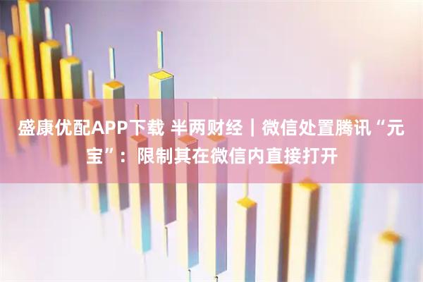 盛康优配APP下载 半两财经｜微信处置腾讯“元宝”：限制其在微信内直接打开
