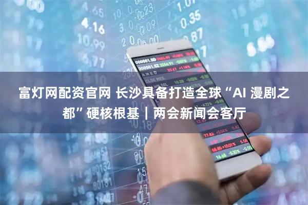 富灯网配资官网 长沙具备打造全球“AI 漫剧之都”硬核根基｜两会新闻会客厅