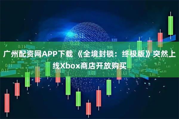 广州配资网APP下载 《全境封锁：终极版》突然上线Xbox商店开放购买