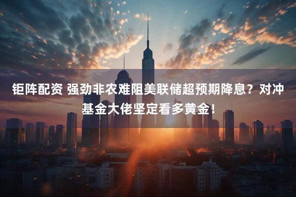 钜阵配资 强劲非农难阻美联储超预期降息？对冲基金大佬坚定看多黄金！