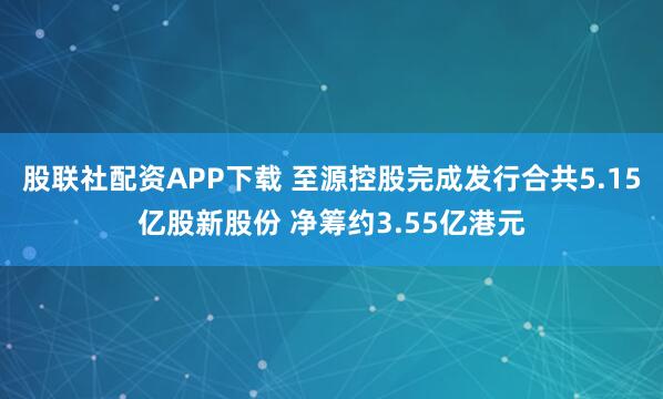 股联社配资APP下载 至源控股完成发行合共5.15亿股新股份 净筹约3.55亿港元