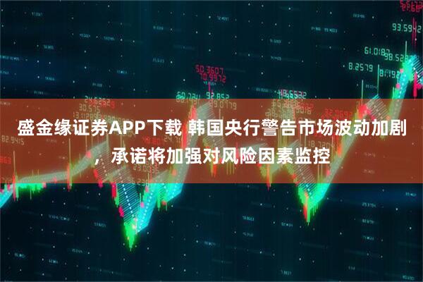 盛金缘证券APP下载 韩国央行警告市场波动加剧，承诺将加强对风险因素监控