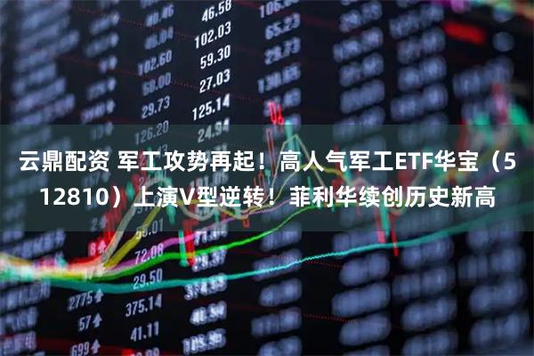 云鼎配资 军工攻势再起！高人气军工ETF华宝（512810）上演V型逆转！菲利华续创历史新高
