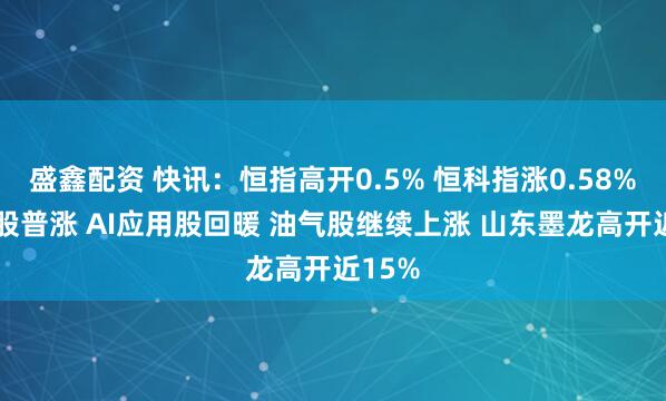 盛鑫配资 快讯：恒指高开0.5% 恒科指涨0.58% 科网股普涨 AI应用股回暖 油气股继续上涨 山东墨龙高开近15%