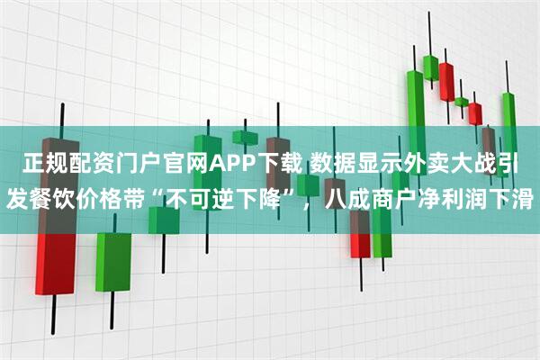 正规配资门户官网APP下载 数据显示外卖大战引发餐饮价格带“不可逆下降”，八成商户净利润下滑