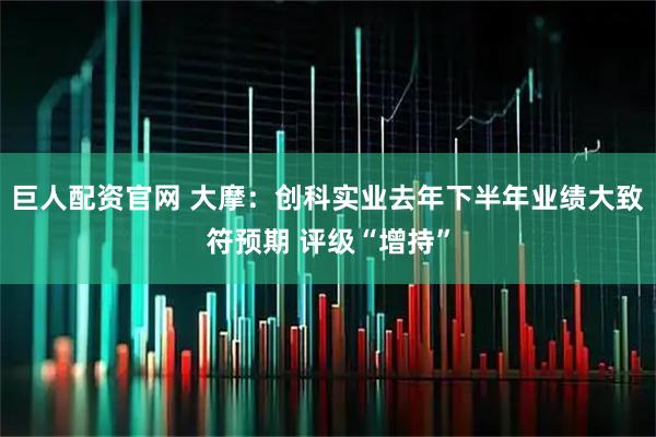 巨人配资官网 大摩：创科实业去年下半年业绩大致符预期 评级“增持”
