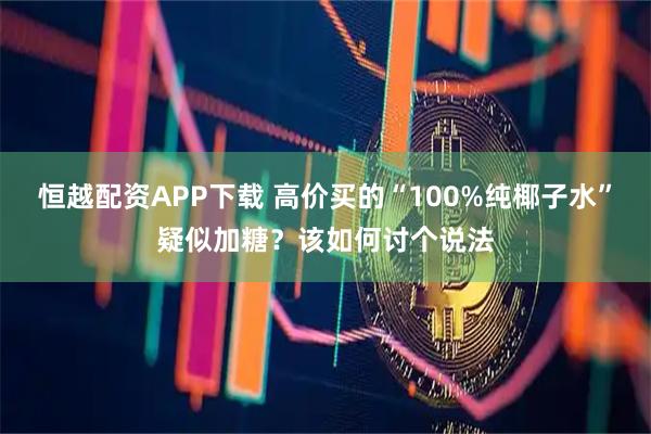 恒越配资APP下载 高价买的“100%纯椰子水”疑似加糖？该如何讨个说法