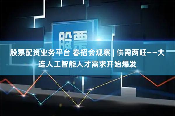 股票配资业务平台 春招会观察 | 供需两旺——大连人工智能人才需求开始爆发