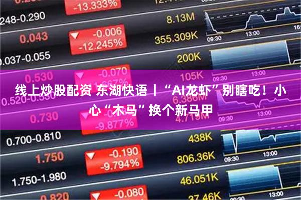 线上炒股配资 东湖快语丨“AI龙虾”别瞎吃！小心“木马”换个新马甲